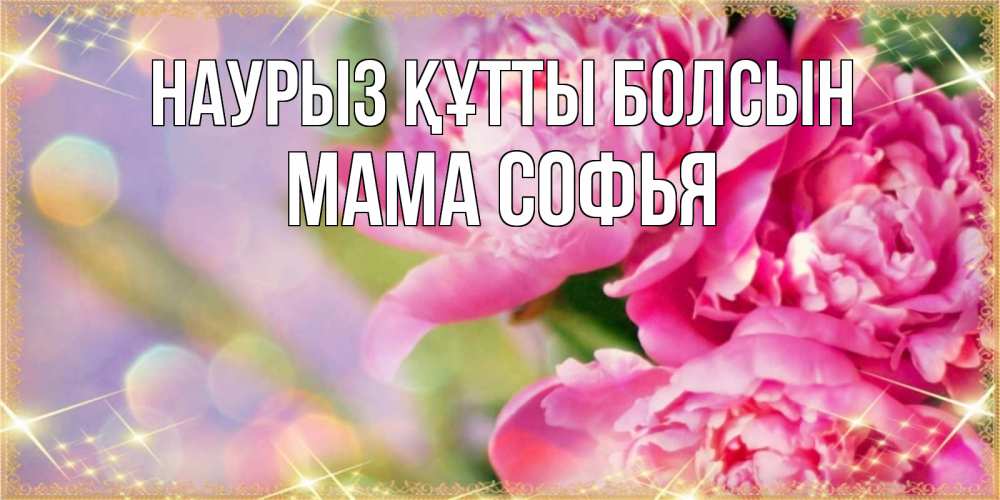 Открытка на каждый день с именем, Мама-Софья Наурыз құтты болсын красивые открытки с текстом для любимых дам Прикольная открытка с пожеланием онлайн скачать бесплатно 