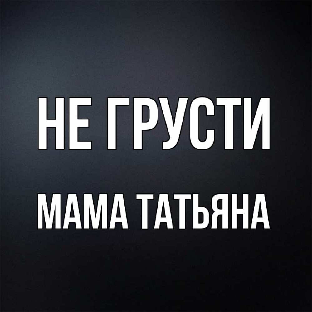 Открытка на каждый день с именем, Мама-Татьяна Не грусти Градиент серый Прикольная открытка с пожеланием онлайн скачать бесплатно 
