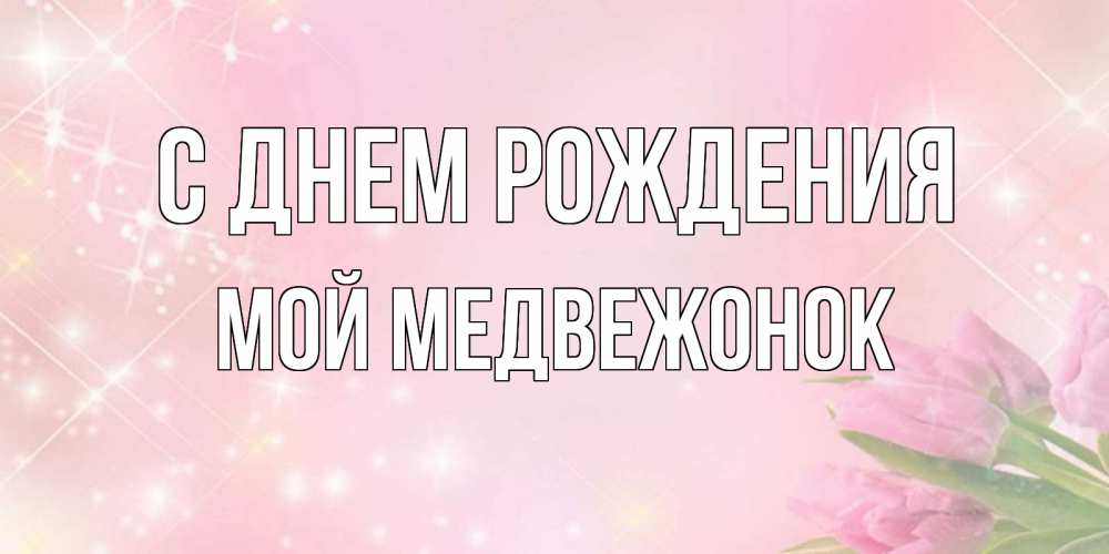 Открытка на каждый день с именем, Мой-Медвежонок С днем рождения открытки в нежных цветах Прикольная открытка с пожеланием онлайн скачать бесплатно 