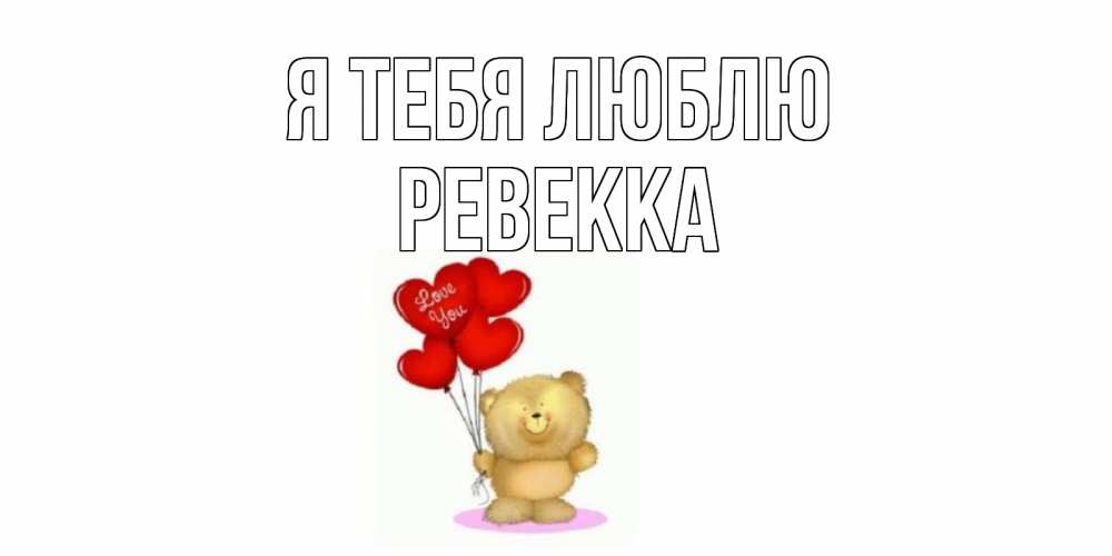 Открытка на каждый день с именем, Ревекка Я тебя люблю плюшевый мишка, шарики Прикольная открытка с пожеланием онлайн скачать бесплатно 