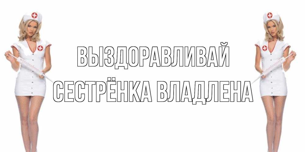 Открытка на каждый день с именем, Сестрёнка-Владлена Выздоравливай открытки с медсестрой Прикольная открытка с пожеланием онлайн скачать бесплатно 
