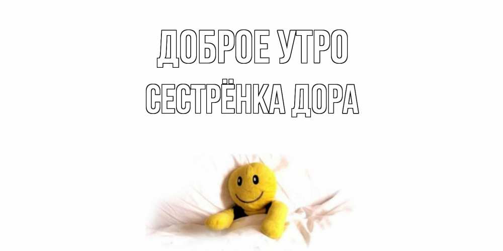 Открытка на каждый день с именем, Сестрёнка-Дора Доброе утро смайл, кровать Прикольная открытка с пожеланием онлайн скачать бесплатно 