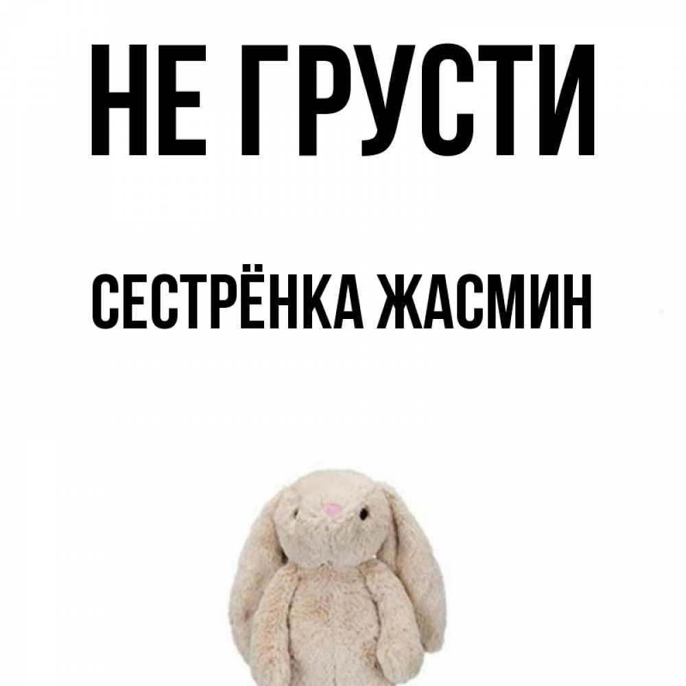 Открытка на каждый день с именем, Сестрёнка-Жасмин Не грусти детская игрушка зайчика Прикольная открытка с пожеланием онлайн скачать бесплатно 