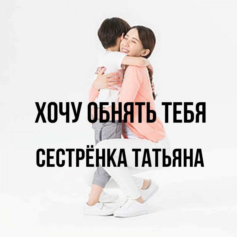 Открытка на каждый день с именем, Сестрёнка-Татьяна Хочу обнять тебя соскучилась по сыну Прикольная открытка с пожеланием онлайн скачать бесплатно 