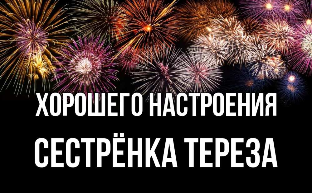 Открытка на каждый день с именем, Сестрёнка-Тереза Хорошего настроения Фейрверг 1 Прикольная открытка с пожеланием онлайн скачать бесплатно 