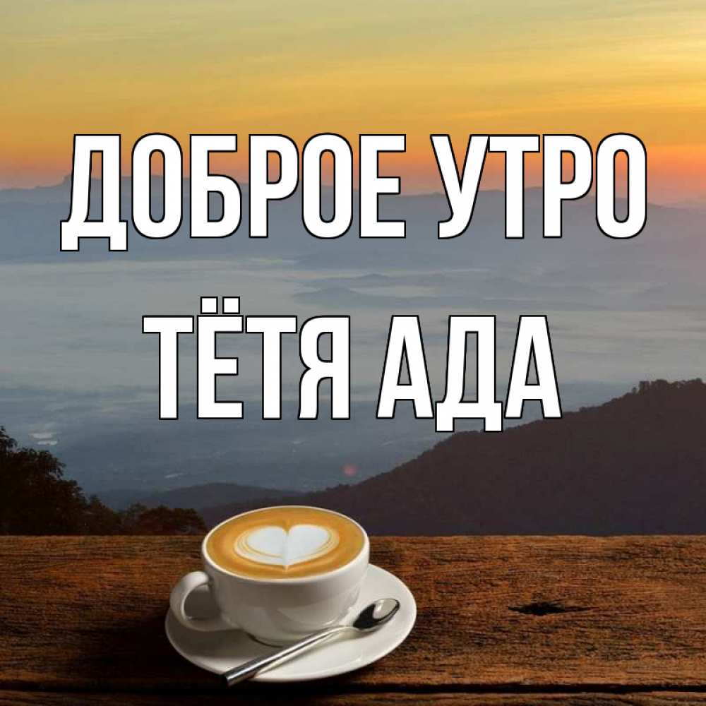 Открытка на каждый день с именем, Тётя-Ада Доброе утро кофе на высоте Прикольная открытка с пожеланием онлайн скачать бесплатно 
