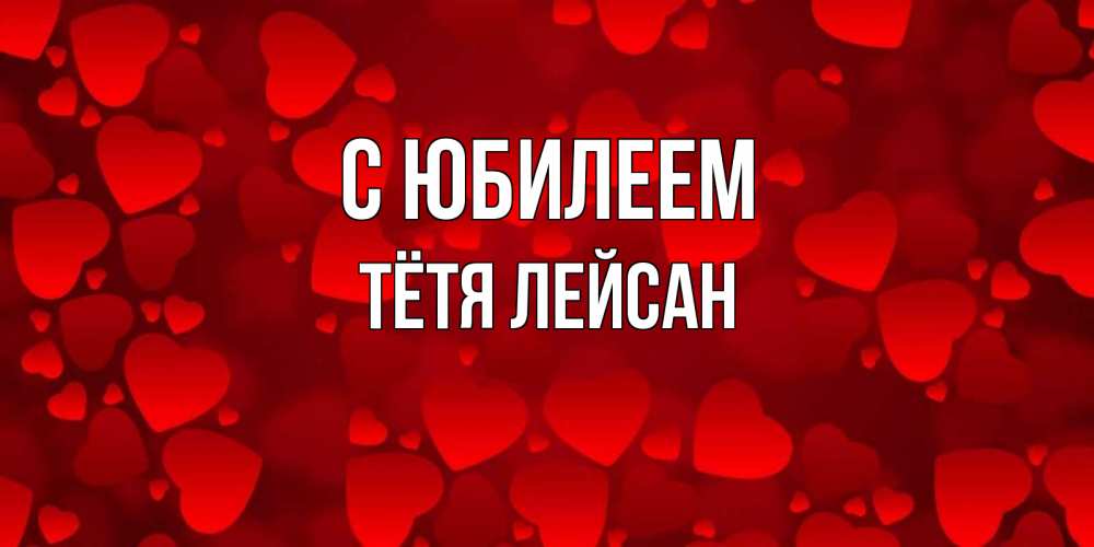 Открытка на каждый день с именем, Тётя-Лейсан С юбилеем прекрасные сердечки на открытке с красным фоном Прикольная открытка с пожеланием онлайн скачать бесплатно 