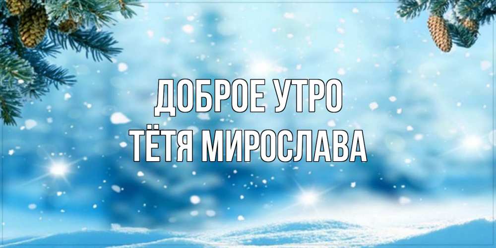 Открытка на каждый день с именем, Тётя-Мирослава Доброе утро зимнее доброе утро Прикольная открытка с пожеланием онлайн скачать бесплатно 