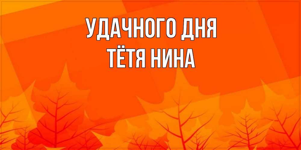 Открытка на каждый день с именем, Тётя-Нина Удачного дня осеннее настроение Прикольная открытка с пожеланием онлайн скачать бесплатно 