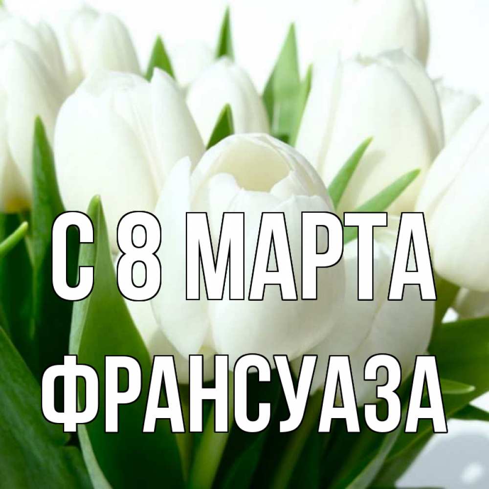 Открытка на каждый день с именем, Франсуаза С 8 марта цветы Прикольная открытка с пожеланием онлайн скачать бесплатно 
