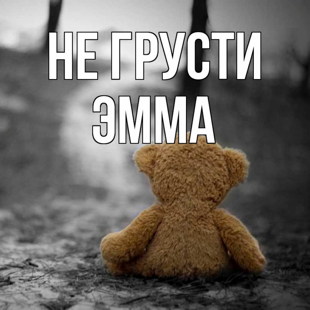 Открытка на каждый день с именем, Эмма Не грусти медведь со спин Прикольная открытка с пожеланием онлайн скачать бесплатно 