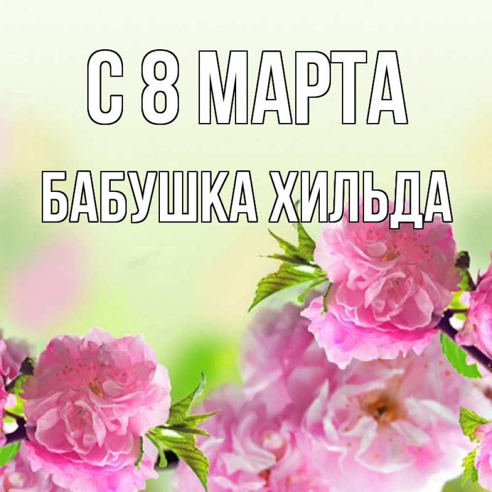Открытка на каждый день с именем, Бабушка-Хильда С 8 МАРТА цветы Прикольная открытка с пожеланием онлайн скачать бесплатно 