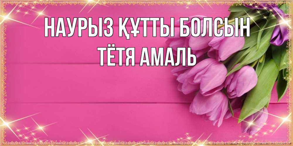 Открытка на каждый день с именем, Тётя-Амаль Наурыз құтты болсын открытка для фотошопа с подписью Прикольная открытка с пожеланием онлайн скачать бесплатно 