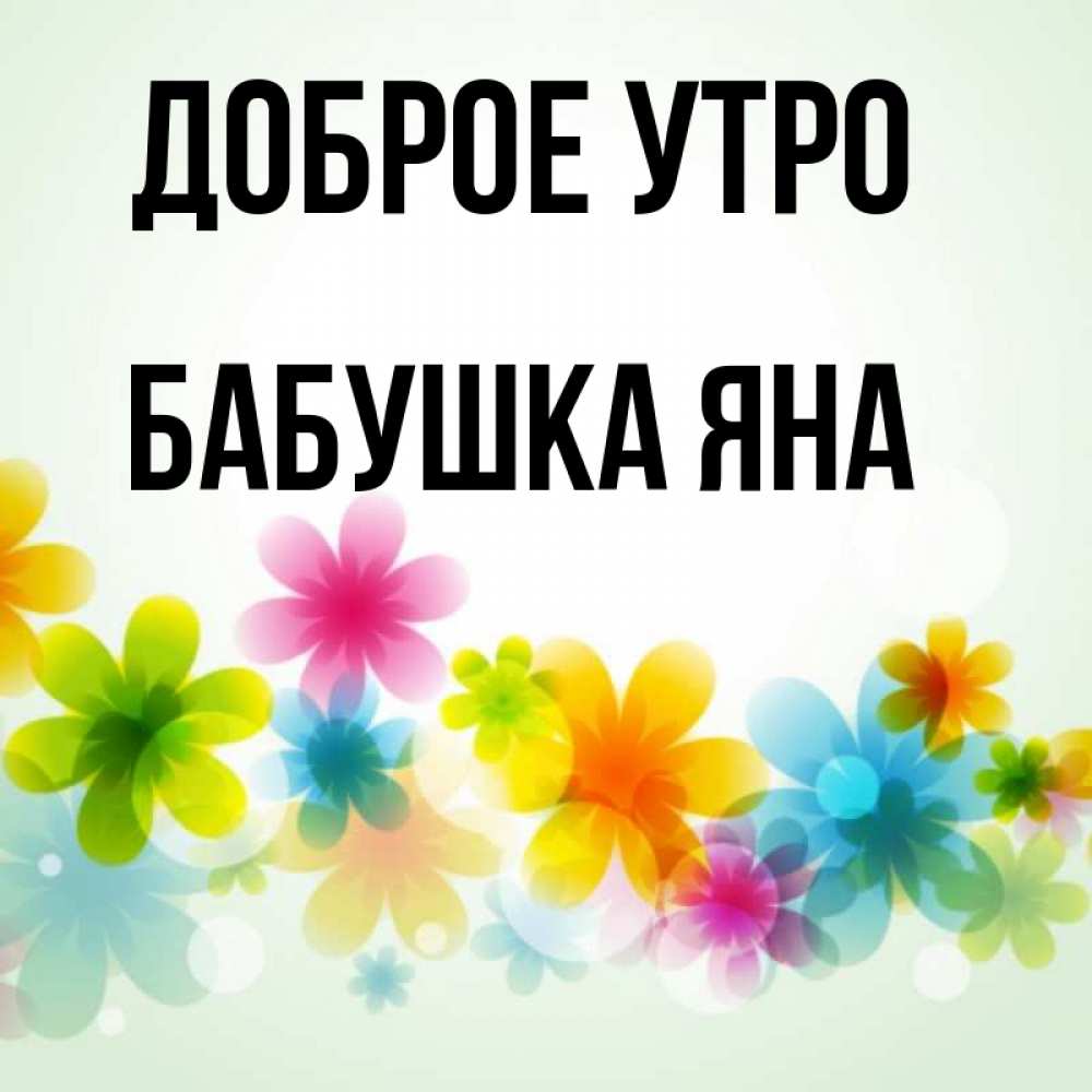 Открытка на каждый день с именем, Бабушка-Яна Доброе утро позитивные цветочки Прикольная открытка с пожеланием онлайн скачать бесплатно 
