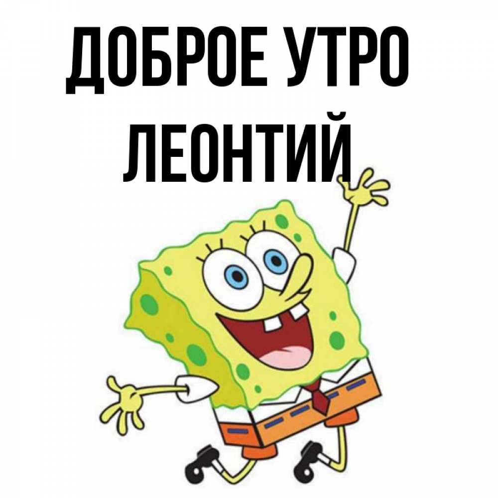 Открытка на каждый день с именем, Леонтий Доброе утро улыбающийся спанч Боб Прикольная открытка с пожеланием онлайн скачать бесплатно 