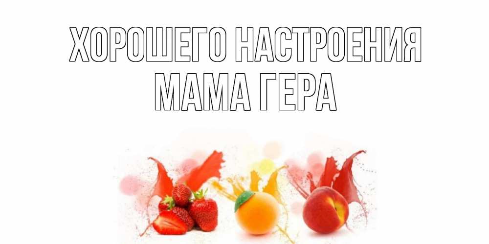 Открытка на каждый день с именем, Мама-Гера Хорошего настроения фрукты, сок Прикольная открытка с пожеланием онлайн скачать бесплатно 