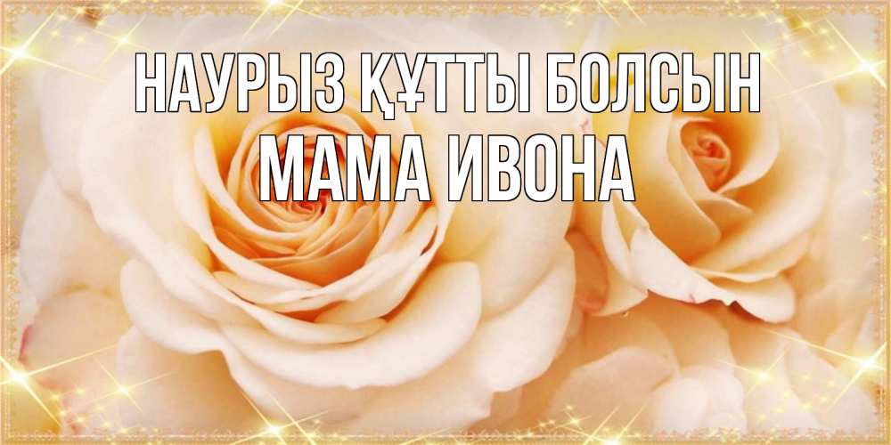 Открытка на каждый день с именем, Мама-Ивона Наурыз құтты болсын новые открытки для мамы на наурзы Прикольная открытка с пожеланием онлайн скачать бесплатно 