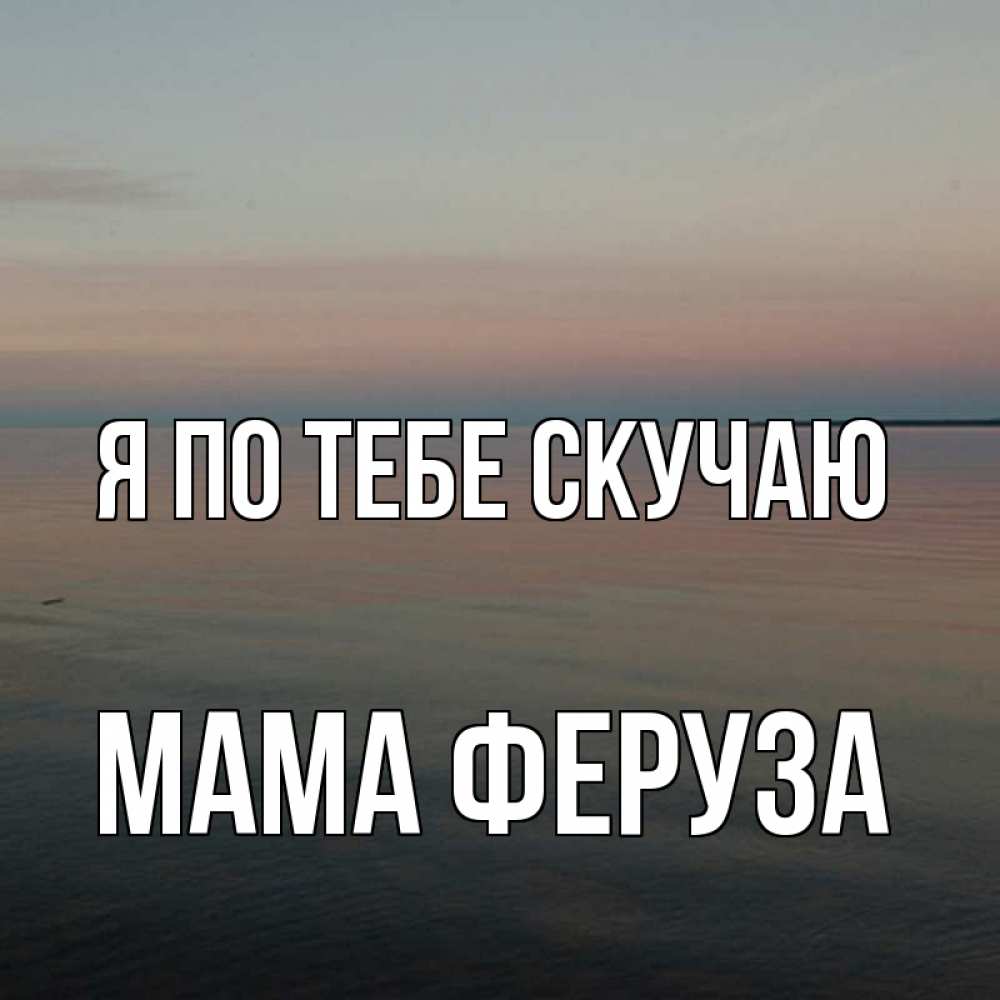 Открытка на каждый день с именем, Мама-Феруза Я по тебе скучаю пусто Прикольная открытка с пожеланием онлайн скачать бесплатно 