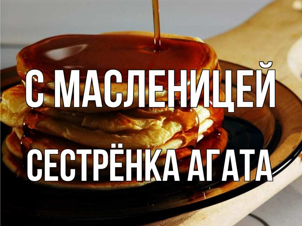 Открытка на каждый день с именем, Сестрёнка-Агата С масленицей блины Прикольная открытка с пожеланием онлайн скачать бесплатно 
