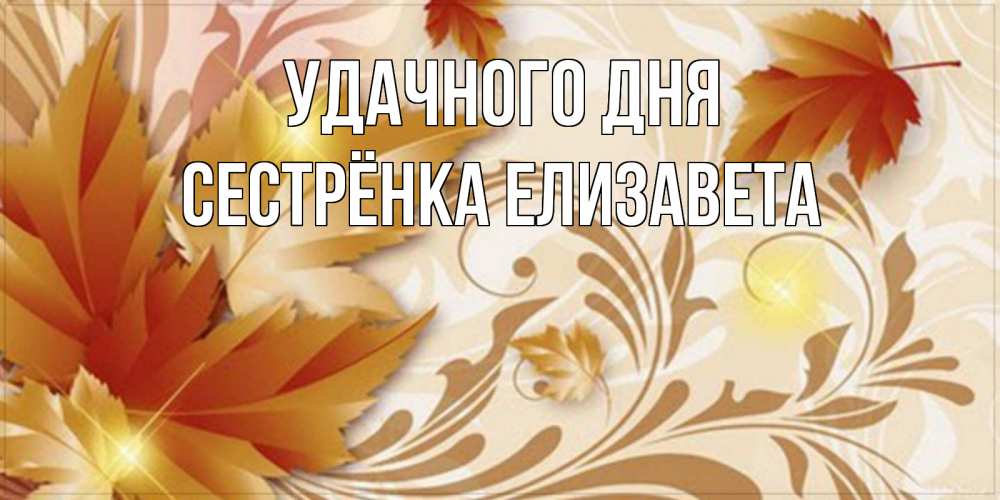 Открытка на каждый день с именем, Сестрёнка-Елизавета Удачного дня листики и осеннее настроение Прикольная открытка с пожеланием онлайн скачать бесплатно 