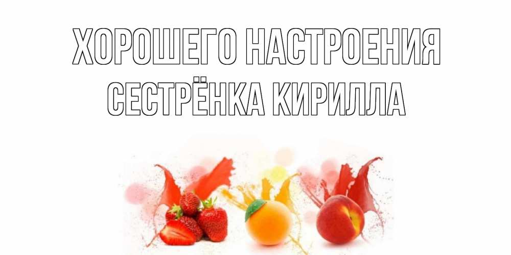 Открытка на каждый день с именем, Сестрёнка-Кирилла Хорошего настроения фрукты, сок Прикольная открытка с пожеланием онлайн скачать бесплатно 