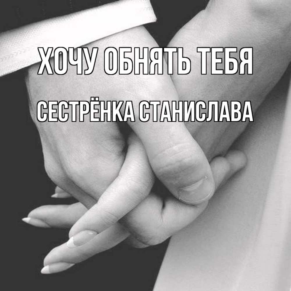 Открытка на каждый день с именем, Сестрёнка-Станислава Хочу обнять тебя Черное и белое фото Прикольная открытка с пожеланием онлайн скачать бесплатно 