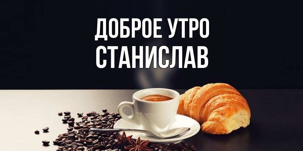Открытка на каждый день с именем, Станислав Доброе утро зерна кофе и кофе на завтрак с круасаном Прикольная открытка с пожеланием онлайн скачать бесплатно 