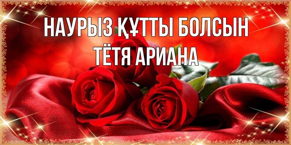 Открытка на каждый день с именем, Тётя-Ариана Наурыз құтты болсын открытка красного цвета с розами на наурыз Прикольная открытка с пожеланием онлайн скачать бесплатно 