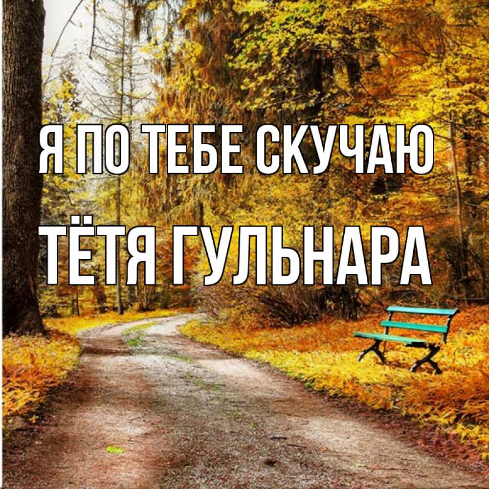 Открытка на каждый день с именем, Тётя-Гульнара Я по тебе скучаю зеленая лавочка и осенний лес Прикольная открытка с пожеланием онлайн скачать бесплатно 