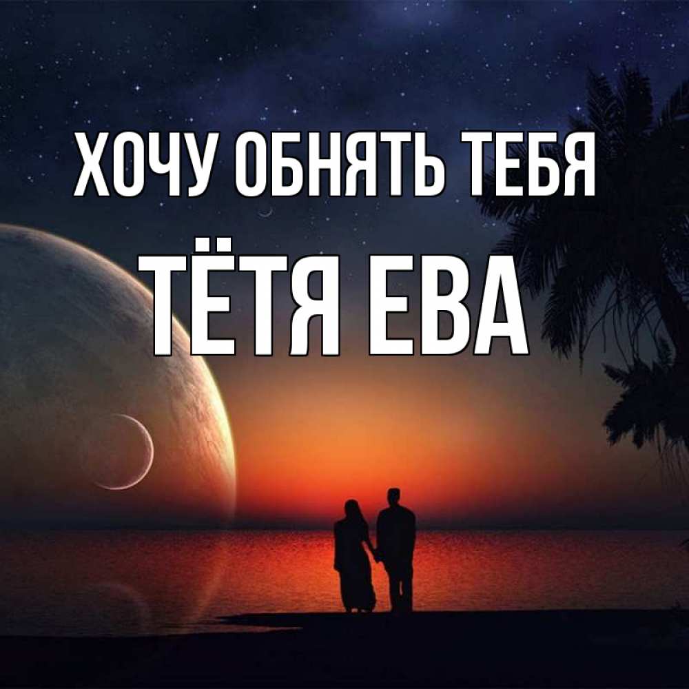 Открытка на каждый день с именем, Тётя-Ева Хочу обнять тебя восход спутников Прикольная открытка с пожеланием онлайн скачать бесплатно 