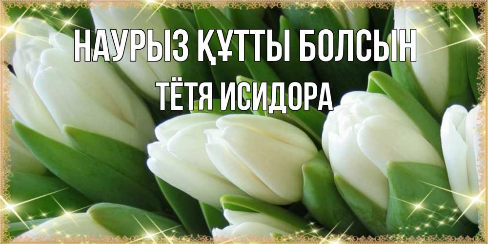 Открытка на каждый день с именем, Тётя-Исидора Наурыз құтты болсын поздравляем с наурызом Прикольная открытка с пожеланием онлайн скачать бесплатно 