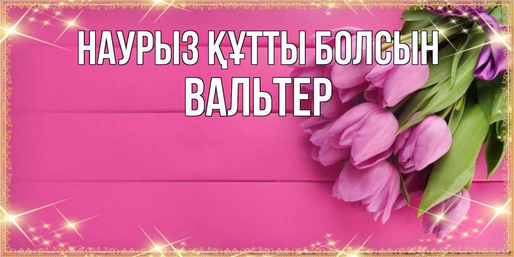 Открытка на каждый день с именем, Вальтер Наурыз құтты болсын открытка для фотошопа с подписью Прикольная открытка с пожеланием онлайн скачать бесплатно 