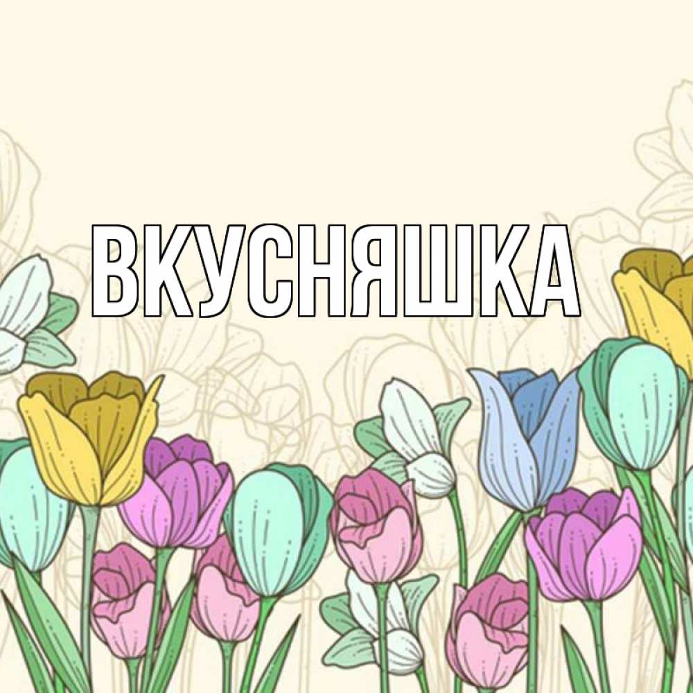 Открытка на каждый день с именем, Вкусняшка Главная тюльпаны Прикольная открытка с пожеланием онлайн скачать бесплатно 