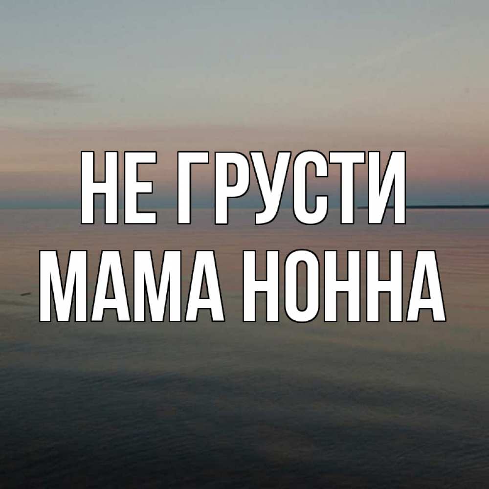 Открытка на каждый день с именем, Мама-Нонна Не грусти водная гладь Прикольная открытка с пожеланием онлайн скачать бесплатно 
