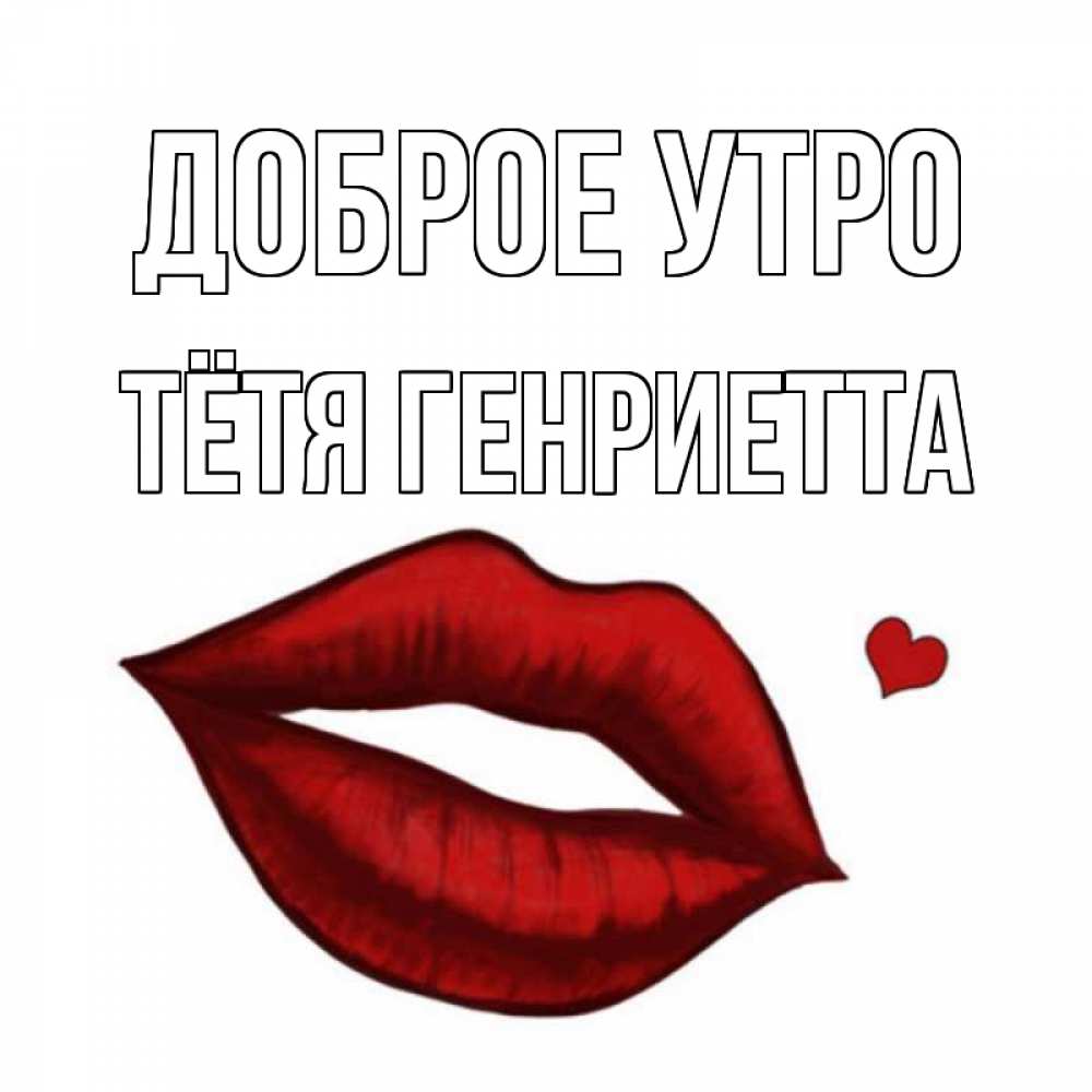 Открытка на каждый день с именем, Тётя-Генриетта Доброе утро губы целуют Прикольная открытка с пожеланием онлайн скачать бесплатно 