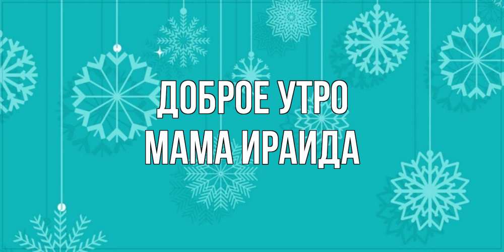 Открытка на каждый день с именем, Мама-Ираида Доброе утро открытка со снежинками Прикольная открытка с пожеланием онлайн скачать бесплатно 