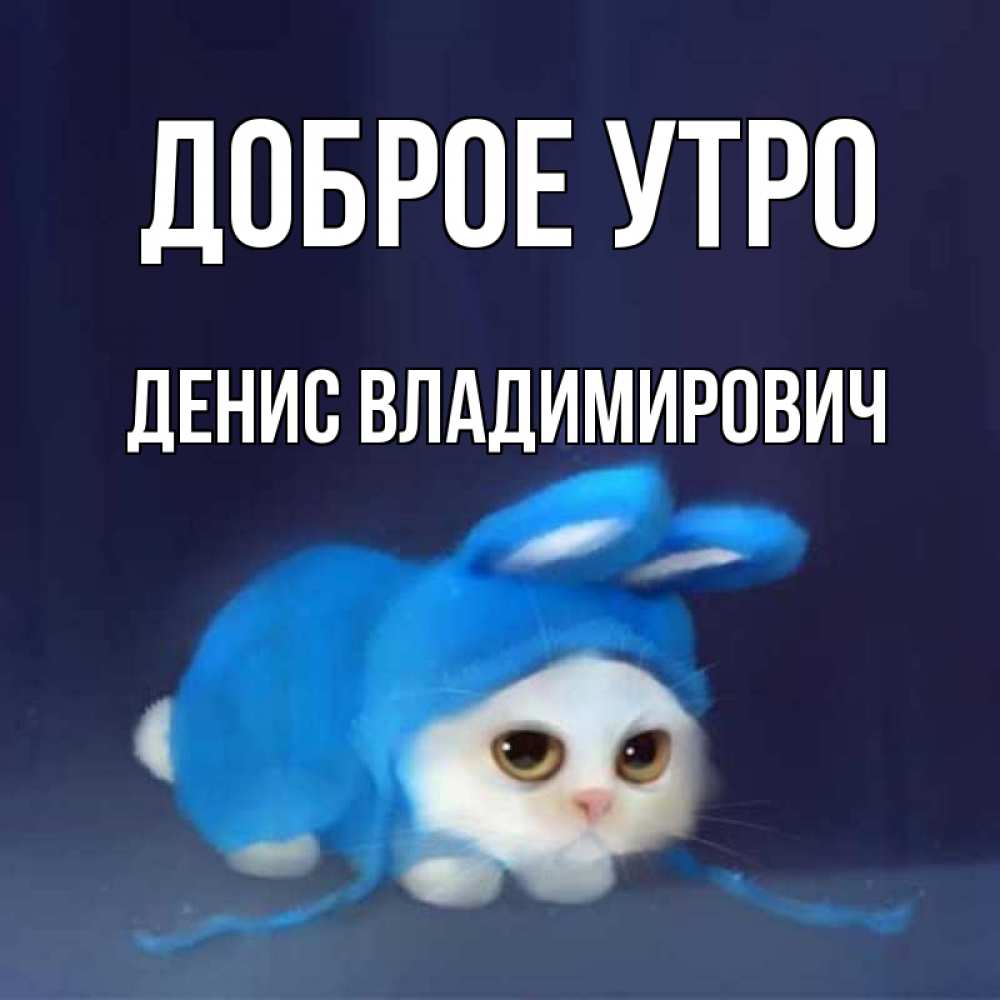 Доброе утро денис картинки прикольные Открытка с именем Денис Владимирович Доброе утро картинки. Открытки на каждый де