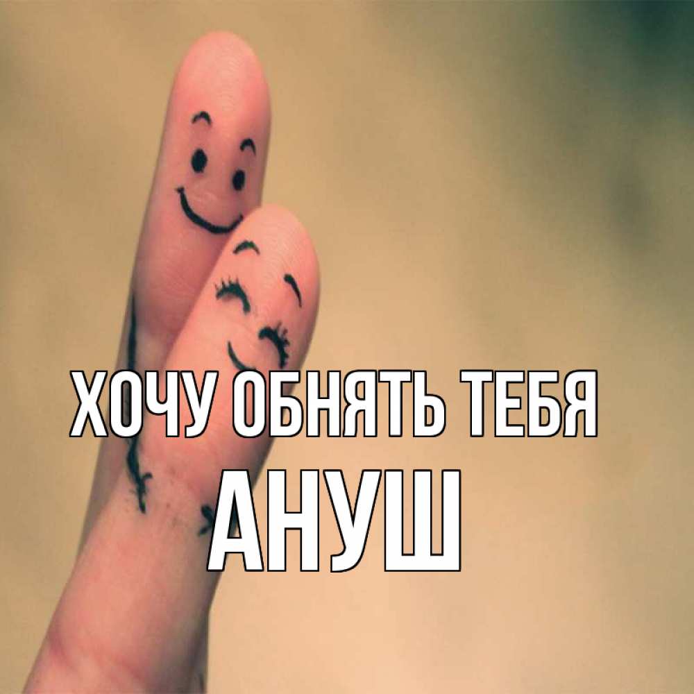 Открытка на каждый день с именем, Ануш Хочу обнять тебя рисунок на пальцах Прикольная открытка с пожеланием онлайн скачать бесплатно 