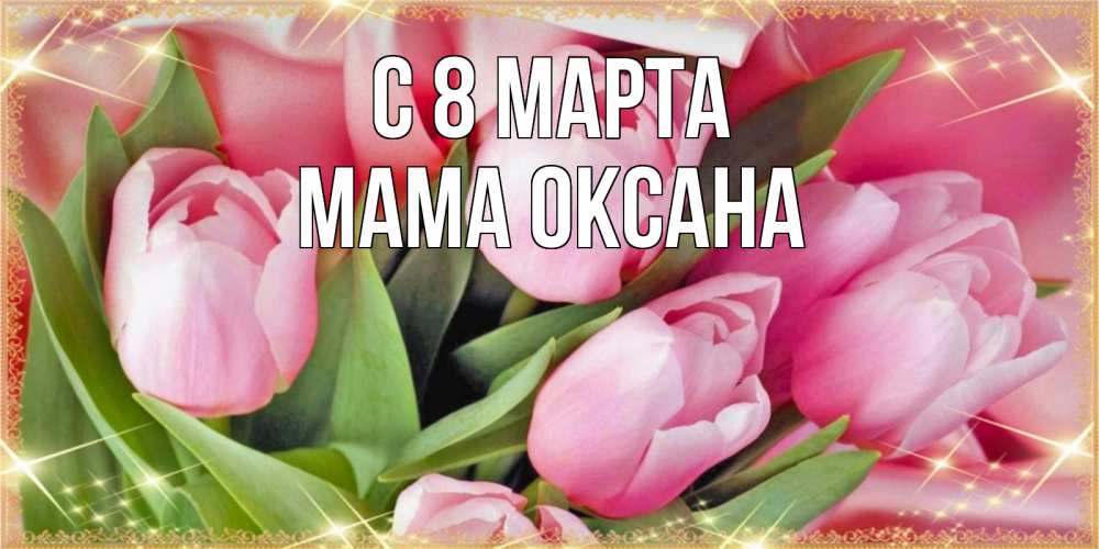 Открытка на каждый день с именем, Мама-Оксана С 8 МАРТА красивые открытки на 8 марта для милых дам Прикольная открытка с пожеланием онлайн скачать бесплатно 