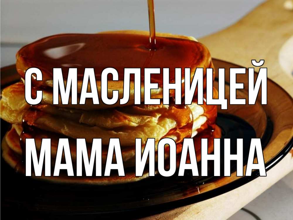 Открытка на каждый день с именем, Мама-Иоанна С масленицей блины Прикольная открытка с пожеланием онлайн скачать бесплатно 