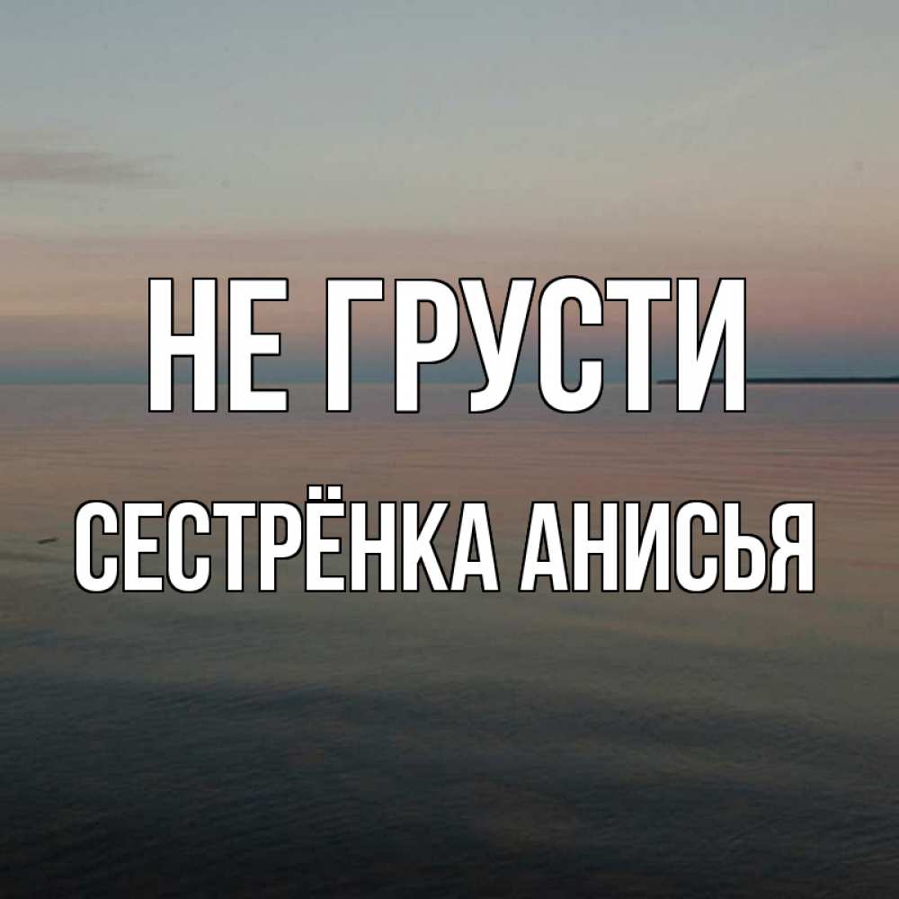 Открытка на каждый день с именем, Сестрёнка-Анисья Не грусти водная гладь Прикольная открытка с пожеланием онлайн скачать бесплатно 