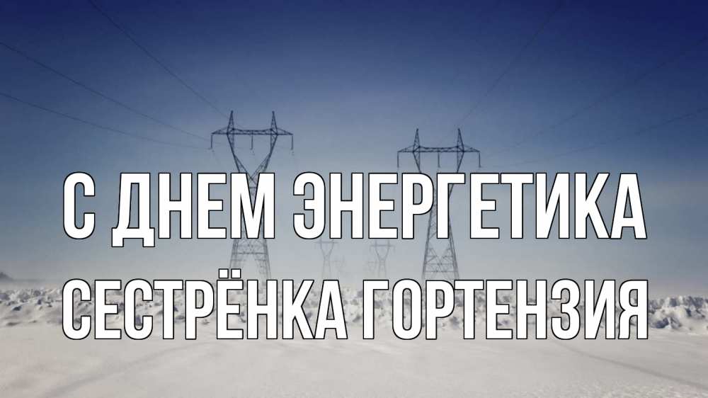 Открытка на каждый день с именем, Сестрёнка-Гортензия С днем энергетика снег зима Прикольная открытка с пожеланием онлайн скачать бесплатно 
