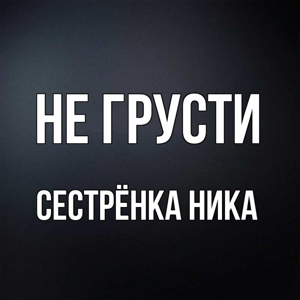 Открытка на каждый день с именем, Сестрёнка-Ника Не грусти Градиент серый Прикольная открытка с пожеланием онлайн скачать бесплатно 