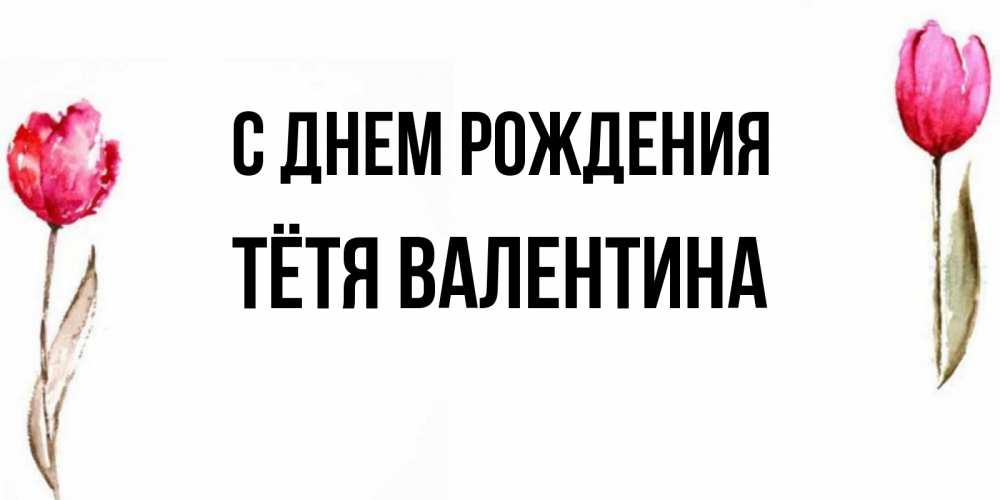 Открытка на каждый день с именем, Тётя-Валентина С днем рождения открытки акварелью с цветами Прикольная открытка с пожеланием онлайн скачать бесплатно 