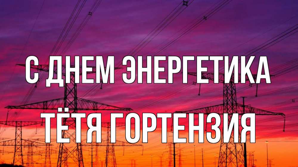 Открытка на каждый день с именем, Тётя-Гортензия С днем энергетика энергия электричество закат Прикольная открытка с пожеланием онлайн скачать бесплатно 