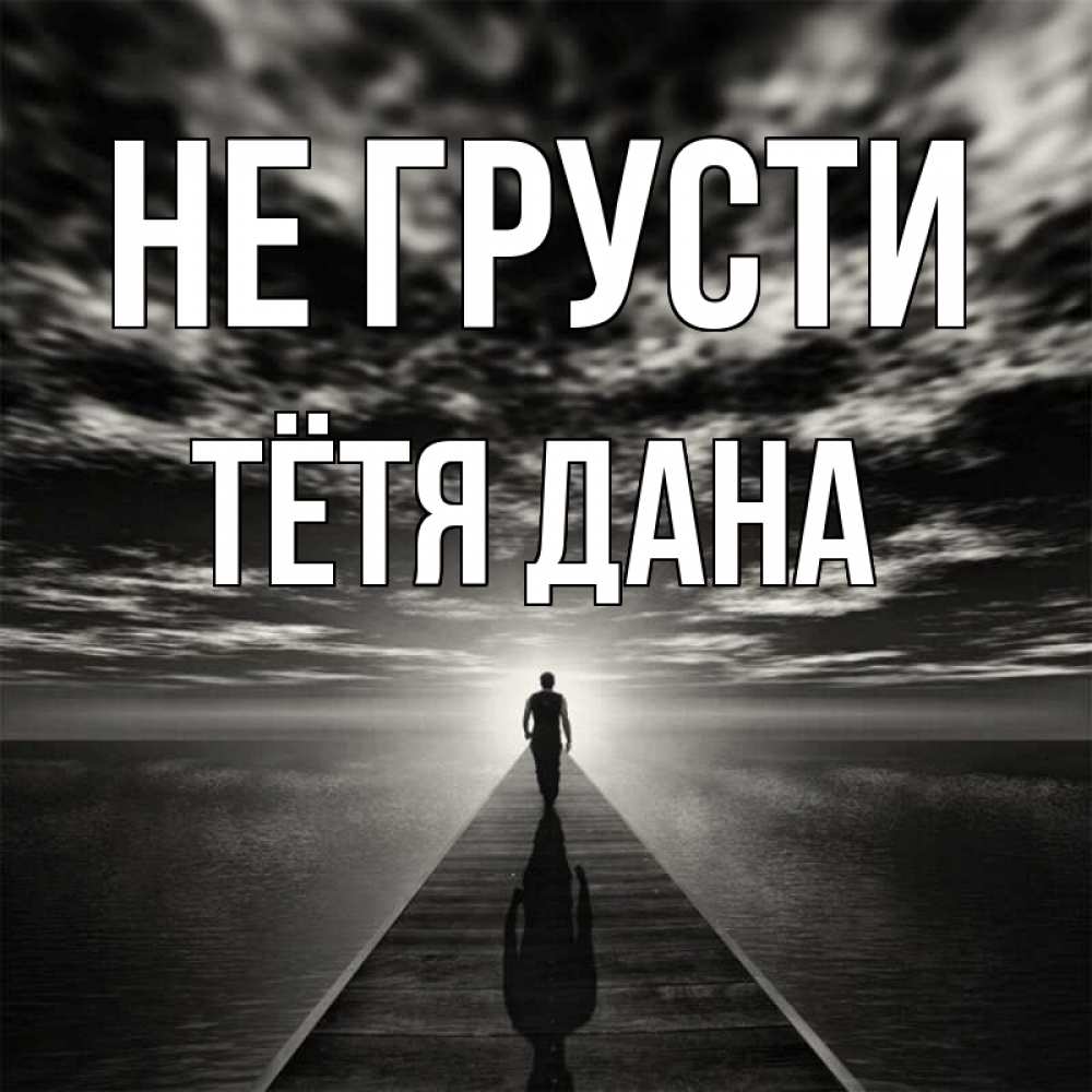 Открытка на каждый день с именем, Тётя-Дана Не грусти человек Прикольная открытка с пожеланием онлайн скачать бесплатно 