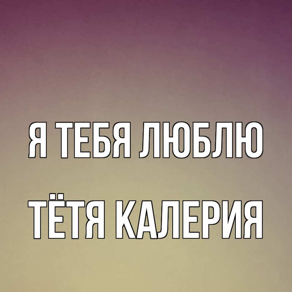 Открытка на каждый день с именем, Тётя-Калерия Я тебя люблю для любимой Прикольная открытка с пожеланием онлайн скачать бесплатно 