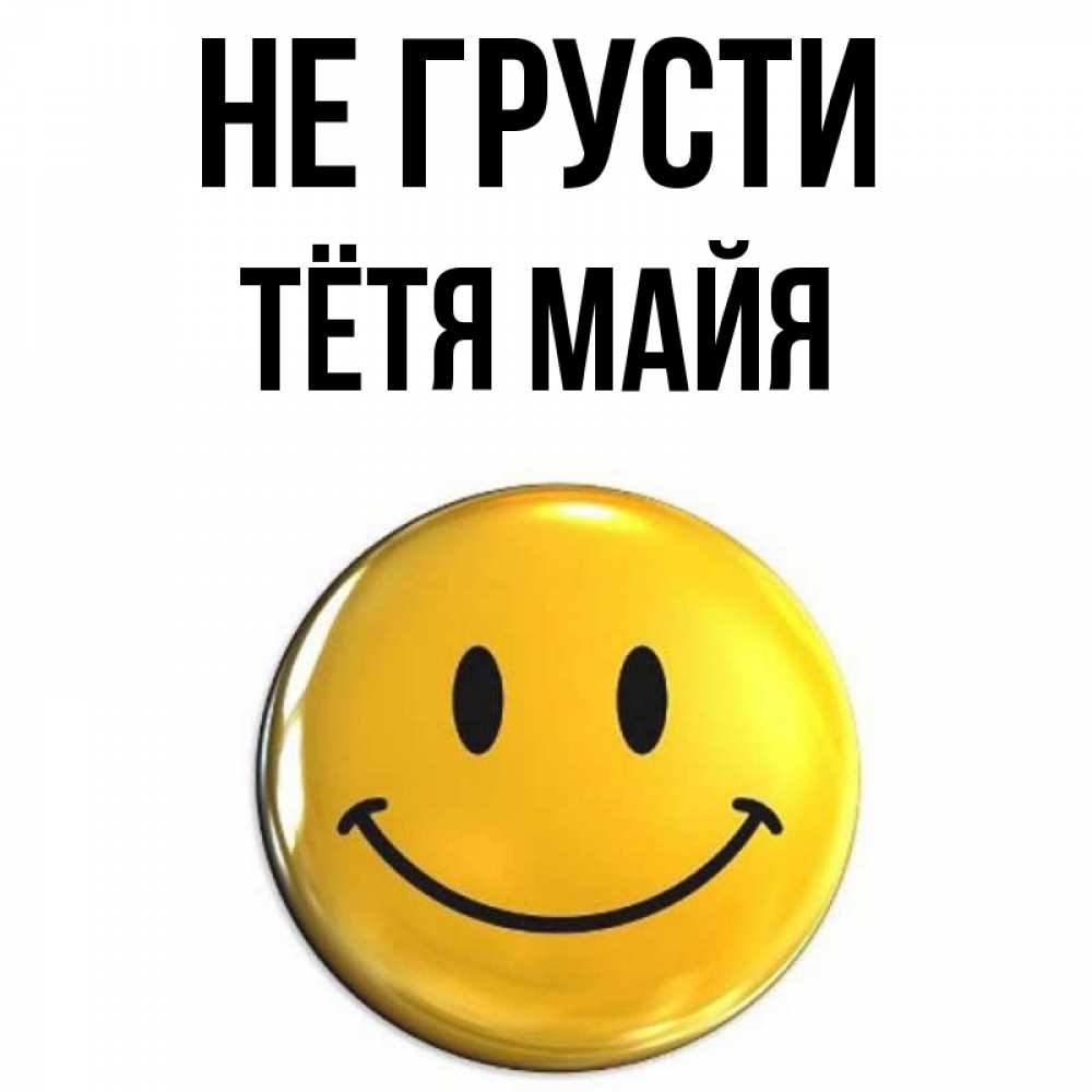 Открытка на каждый день с именем, Тётя-Майя Не грусти триде смайл Прикольная открытка с пожеланием онлайн скачать бесплатно 