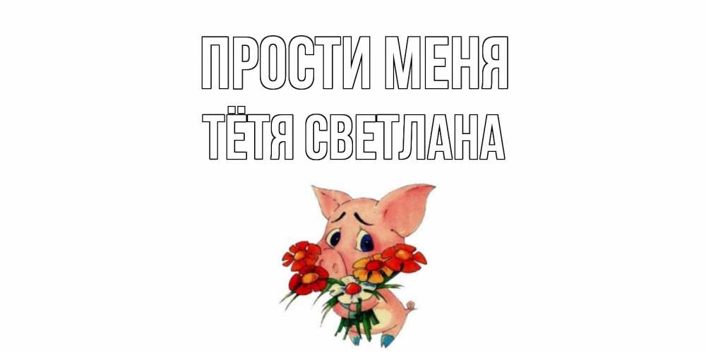 Открытка на каждый день с именем, Тётя-Светлана Прости меня открытка с поросей которая просит прощения Прикольная открытка с пожеланием онлайн скачать бесплатно 