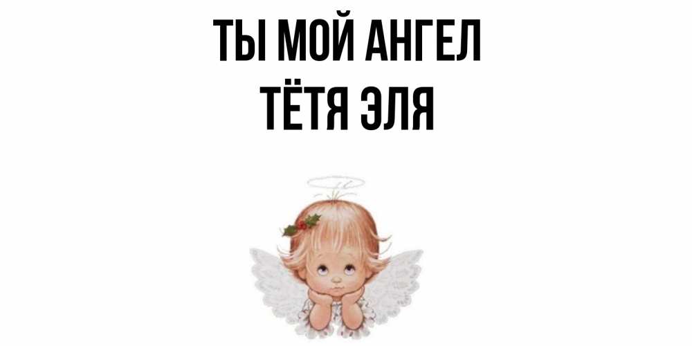 Открытка на каждый день с именем, Тётя-Эля Ты мой ангел ангел Прикольная открытка с пожеланием онлайн скачать бесплатно 